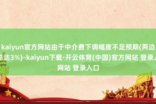 kaiyun官方网站由于中介费下调幅度不足预期(两边加总达3%)-kaiyun下载·开云体育(中国)官方网站 登录入口