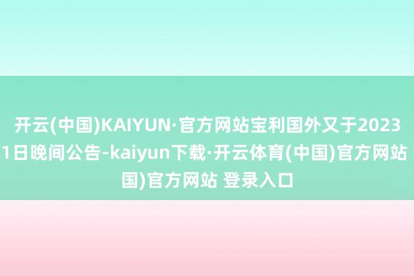 开云(中国)KAIYUN·官方网站宝利国外又于2023年10月31日晚间公告-kaiyun下载·开云体育(中国)官方网站 登录入口
