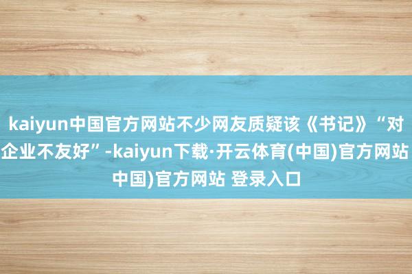 kaiyun中国官方网站不少网友质疑该《书记》“对小微民营企业不友好”-kaiyun下载·开云体育(中国)官方网站 登录入口