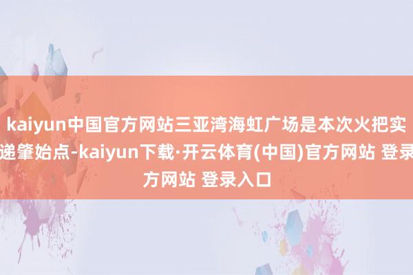 kaiyun中国官方网站三亚湾海虹广场是本次火把实地传递肇始点-kaiyun下载·开云体育(中国)官方网站 登录入口