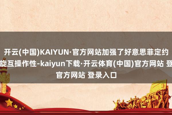 开云(中国)KAIYUN·官方网站加强了好意思菲定约的协斡旋互操作性-kaiyun下载·开云体育(中国)官方网站 登录入口
