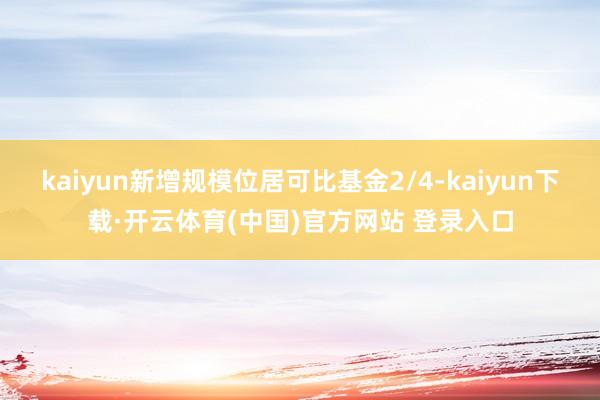 kaiyun新增规模位居可比基金2/4-kaiyun下载·开云体育(中国)官方网站 登录入口