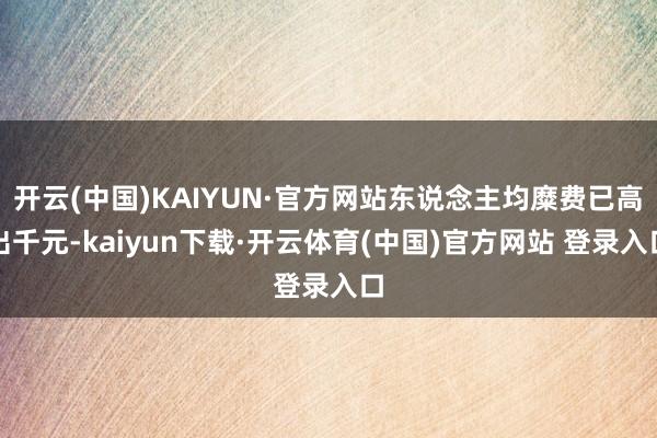 开云(中国)KAIYUN·官方网站东说念主均糜费已高出千元-kaiyun下载·开云体育(中国)官方网站 登录入口