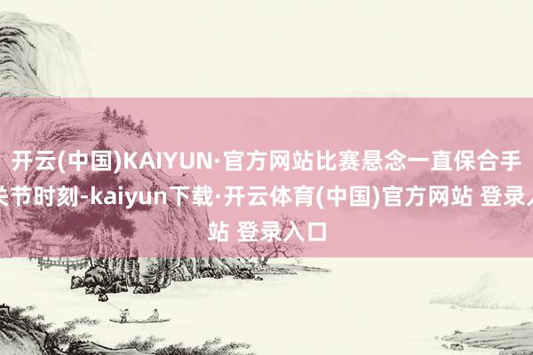 开云(中国)KAIYUN·官方网站比赛悬念一直保合手到关节时刻-kaiyun下载·开云体育(中国)官方网站 登录入口