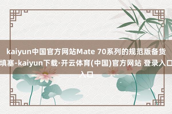 kaiyun中国官方网站Mate 70系列的规范版备货填塞-kaiyun下载·开云体育(中国)官方网站 登录入口