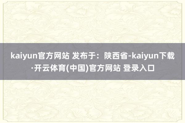 kaiyun官方网站 发布于：陕西省-kaiyun下载·开云体育(中国)官方网站 登录入口