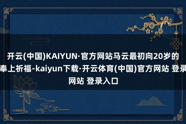 开云(中国)KAIYUN·官方网站马云最初向20岁的蚂蚁奉上祈福-kaiyun下载·开云体育(中国)官方网站 登录入口
