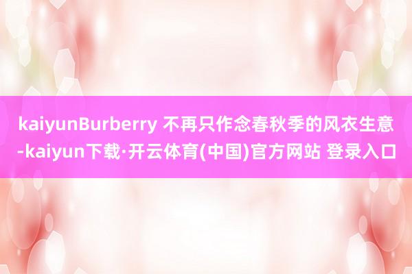 kaiyunBurberry 不再只作念春秋季的风衣生意-kaiyun下载·开云体育(中国)官方网站 登录入口