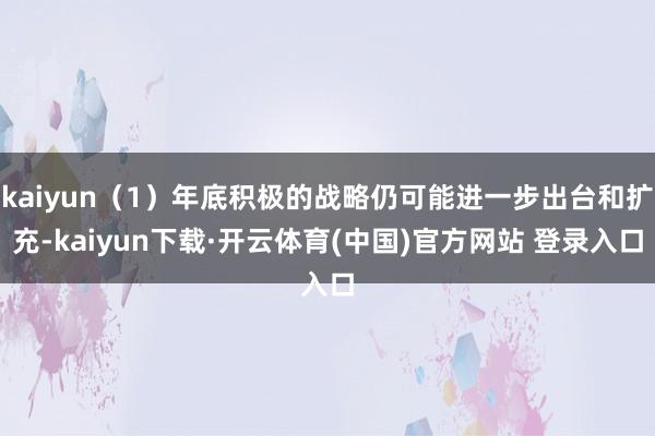 kaiyun(1)年底积极的战略仍可能进一步出台和扩充-kaiyun下载·开云体育(中国)官方网站 登录入口