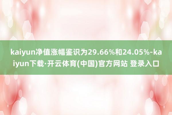 kaiyun净值涨幅鉴识为29.66%和24.05%-kaiyun下载·开云体育(中国)官方网站 登录入口
