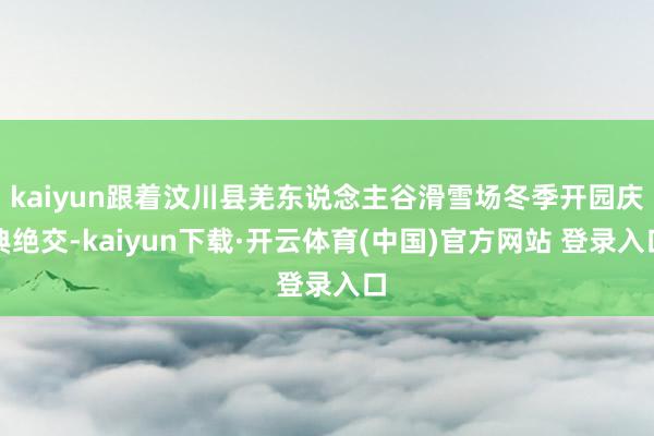 kaiyun跟着汶川县羌东说念主谷滑雪场冬季开园庆典绝交-kaiyun下载·开云体育(中国)官方网站 登录入口