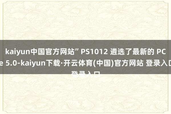 kaiyun中国官方网站”PS1012 遴选了最新的 PCIe 5.0-kaiyun下载·开云体育(中国)官方网站 登录入口