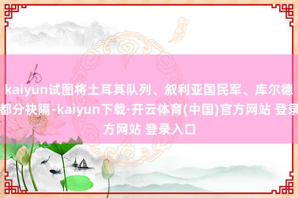 kaiyun试图将土耳其队列、叙利亚国民军、库尔德武装都分袂隔-kaiyun下载·开云体育(中国)官方网站 登录入口