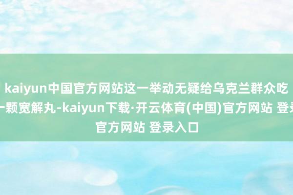kaiyun中国官方网站这一举动无疑给乌克兰群众吃下了一颗宽解丸-kaiyun下载·开云体育(中国)官方网站 登录入口