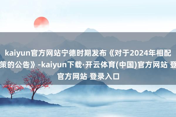 kaiyun官方网站宁德时期发布《对于2024年相配分成决策的公告》-kaiyun下载·开云体育(中国)官方网站 登录入口