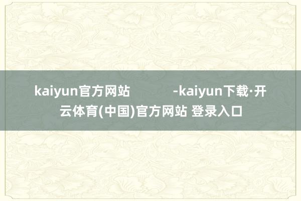 kaiyun官方网站            -kaiyun下载·开云体育(中国)官方网站 登录入口