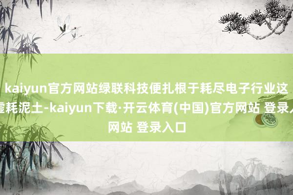 kaiyun官方网站绿联科技便扎根于耗尽电子行业这片虚耗泥土-kaiyun下载·开云体育(中国)官方网站 登录入口