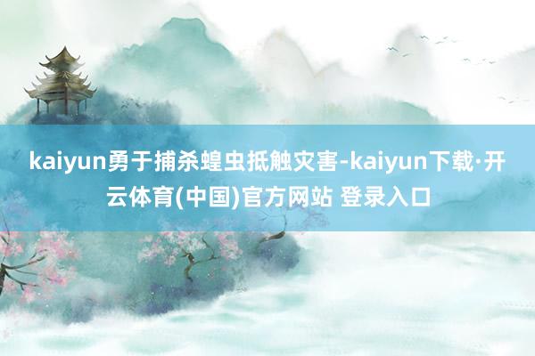 kaiyun勇于捕杀蝗虫抵触灾害-kaiyun下载·开云体育(中国)官方网站 登录入口