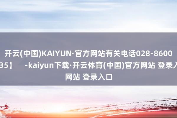 开云(中国)KAIYUN·官方网站有关电话028-86007235】    -kaiyun下载·开云体育(中国)官方网站 登录入口