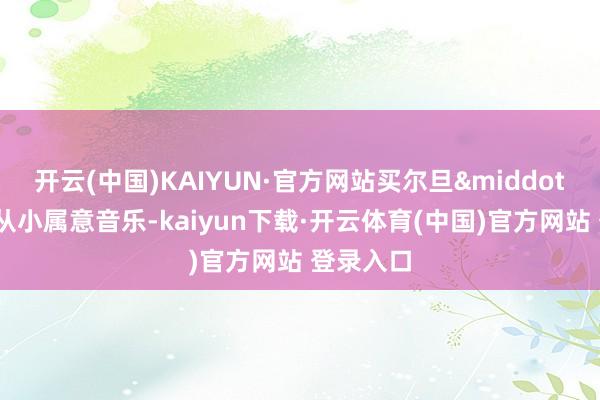 开云(中国)KAIYUN·官方网站买尔旦·吾买尔从小属意音乐-kaiyun下载·开云体育(中国)官方网站 登录入口