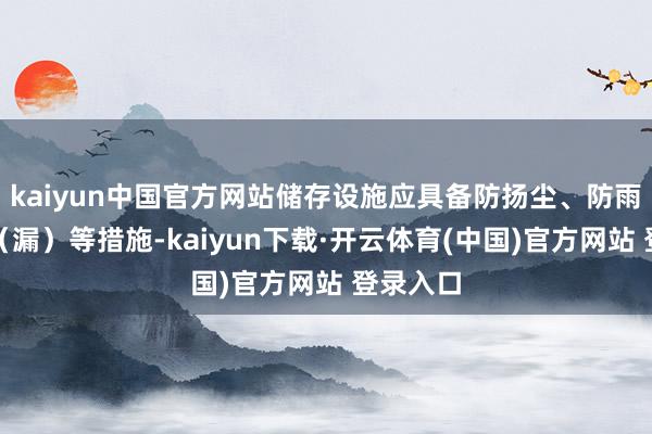 kaiyun中国官方网站储存设施应具备防扬尘、防雨、防渗(漏)等措施-kaiyun下载·开云体育(中国)官方网站 登录入口