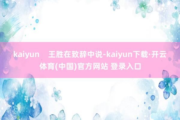 kaiyun 王胜在致辞中说-kaiyun下载·开云体育(中国)官方网站 登录入口