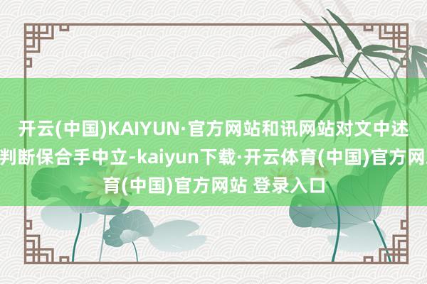 开云(中国)KAIYUN·官方网站和讯网站对文中述说、不雅点判断保合手中立-kaiyun下载·开云体育(中国)官方网站 登录入口