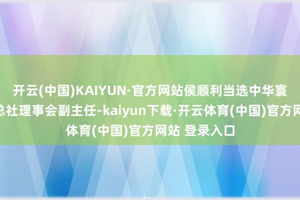 开云(中国)KAIYUN·官方网站侯顺利当选中华寰宇供销相助总社理事会副主任-kaiyun下载·开云体育(中国)官方网站 登录入口