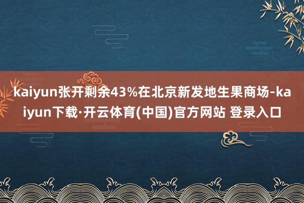 kaiyun张开剩余43%在北京新发地生果商场-kaiyun下载·开云体育(中国)官方网站 登录入口