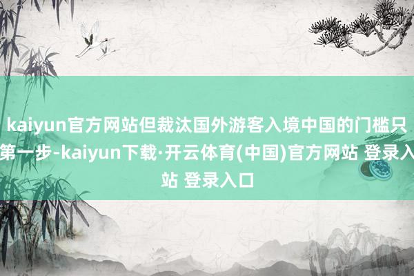 kaiyun官方网站但裁汰国外游客入境中国的门槛只是第一步-kaiyun下载·开云体育(中国)官方网站 登录入口