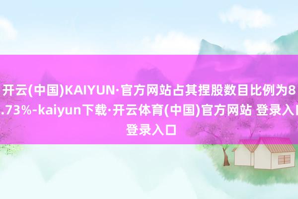 开云(中国)KAIYUN·官方网站占其捏股数目比例为82.73%-kaiyun下载·开云体育(中国)官方网站 登录入口