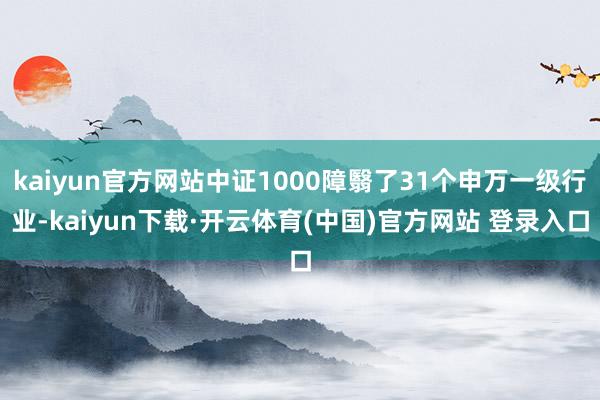 kaiyun官方网站中证1000障翳了31个申万一级行业-kaiyun下载·开云体育(中国)官方网站 登录入口