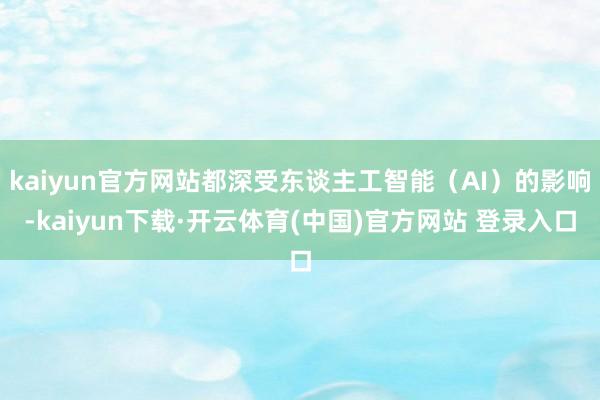 kaiyun官方网站都深受东谈主工智能（AI）的影响-kaiyun下载·开云体育(中国)官方网站 登录入口