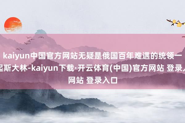 kaiyun中国官方网站无疑是俄国百年难遇的统领一拿起斯大林-kaiyun下载·开云体育(中国)官方网站 登录入口