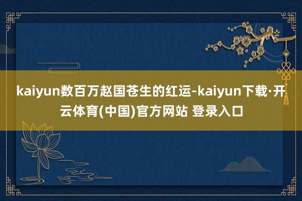 kaiyun数百万赵国苍生的红运-kaiyun下载·开云体育(中国)官方网站 登录入口