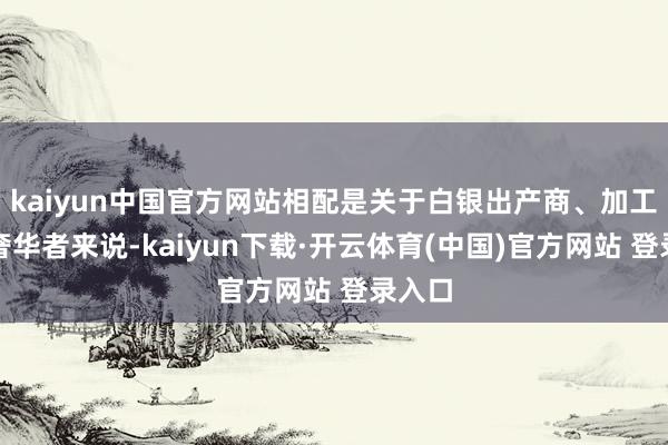 kaiyun中国官方网站相配是关于白银出产商、加工商和奢华者来说-kaiyun下载·开云体育(中国)官方网站 登录入口