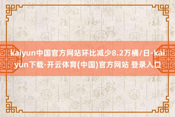 kaiyun中国官方网站环比减少8.2万桶/日-kaiyun下载·开云体育(中国)官方网站 登录入口