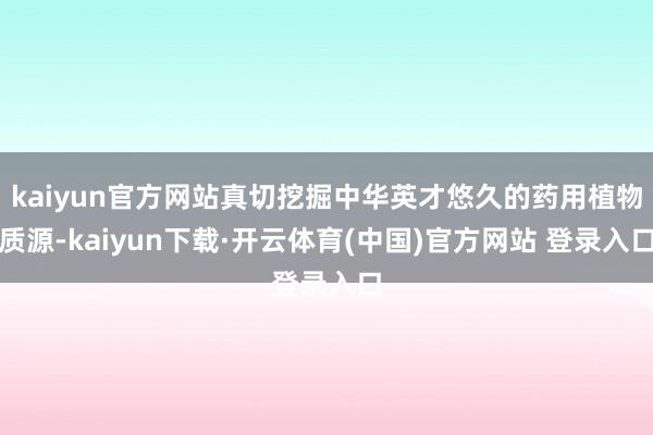 kaiyun官方网站真切挖掘中华英才悠久的药用植物质源-kaiyun下载·开云体育(中国)官方网站 登录入口