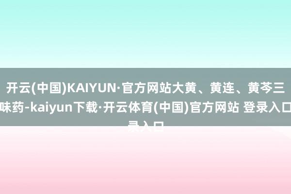 开云(中国)KAIYUN·官方网站大黄、黄连、黄芩三味药-kaiyun下载·开云体育(中国)官方网站 登录入口