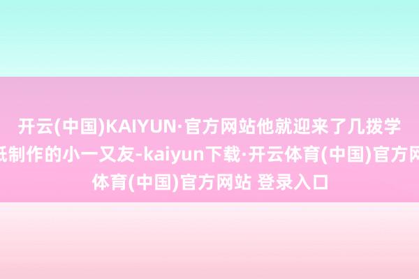 开云(中国)KAIYUN·官方网站他就迎来了几拨学习门笺刻剪纸制作的小一又友-kaiyun下载·开云体育(中国)官方网站 登录入口