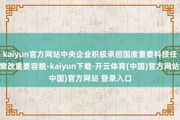 kaiyun官方网站中央企业积极承担国度重要科技任务和科技窜改重要容貌-kaiyun下载·开云体育(中国)官方网站 登录入口