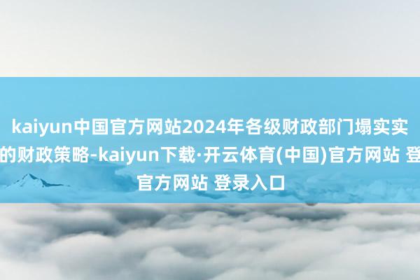 kaiyun中国官方网站2024年各级财政部门塌实实施积极的财政策略-kaiyun下载·开云体育(中国)官方网站 登录入口