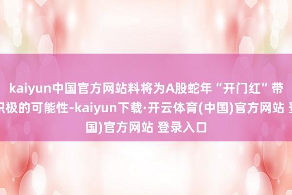 kaiyun中国官方网站料将为A股蛇年“开门红”带来更多积极的可能性-kaiyun下载·开云体育(中国)官方网站 登录入口