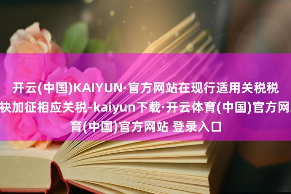开云(中国)KAIYUN·官方网站在现行适用关税税率基础上分袂加征相应关税-kaiyun下载·开云体育(中国)官方网站 登录入口