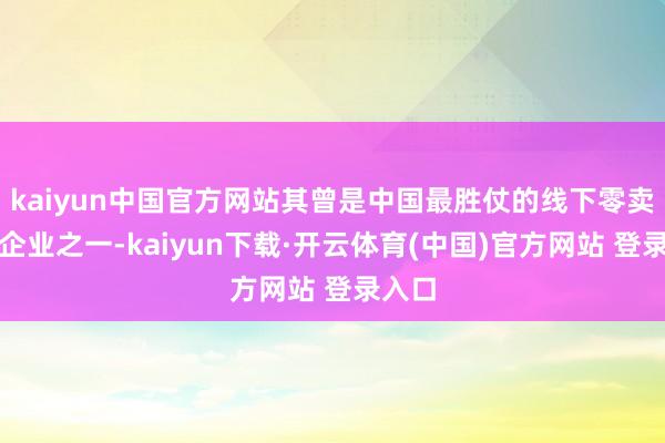 kaiyun中国官方网站其曾是中国最胜仗的线下零卖连锁企业之一-kaiyun下载·开云体育(中国)官方网站 登录入口