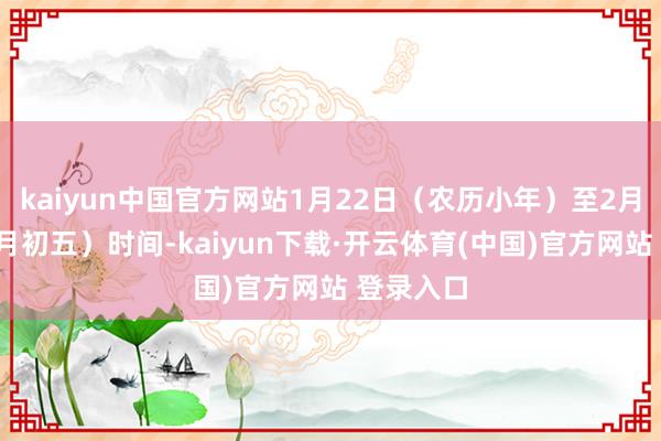 kaiyun中国官方网站1月22日（农历小年）至2月2日（正月初五）时间-kaiyun下载·开云体育(中国)官方网站 登录入口