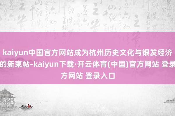 kaiyun中国官方网站成为杭州历史文化与银发经济交融的新柬帖-kaiyun下载·开云体育(中国)官方网站 登录入口