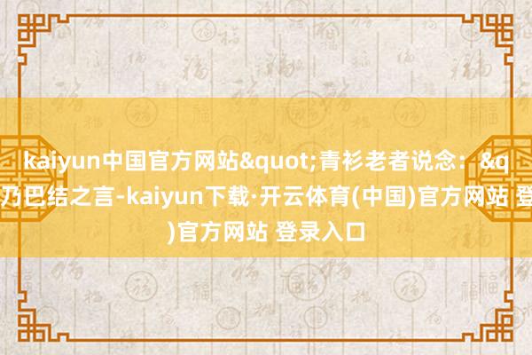 kaiyun中国官方网站"青衫老者说念："此乃巴结之言-kaiyun下载·开云体育(中国)官方网站 登录入口