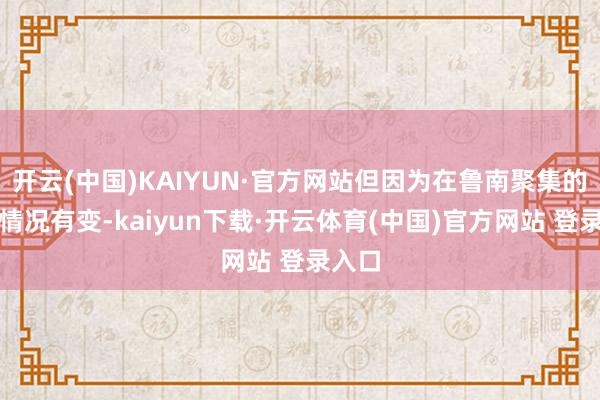 开云(中国)KAIYUN·官方网站但因为在鲁南聚集的时刻情况有变-kaiyun下载·开云体育(中国)官方网站 登录入口