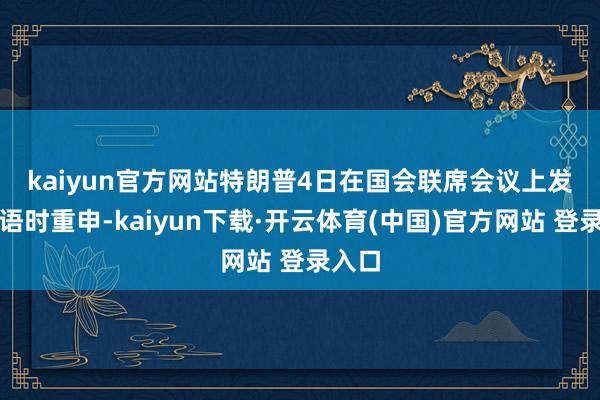 kaiyun官方网站　　特朗普4日在国会联席会议上发表言语时重申-kaiyun下载·开云体育(中国)官方网站 登录入口